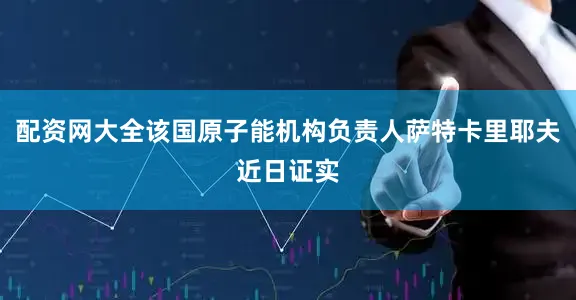 配资网大全该国原子能机构负责人萨特卡里耶夫近日证实