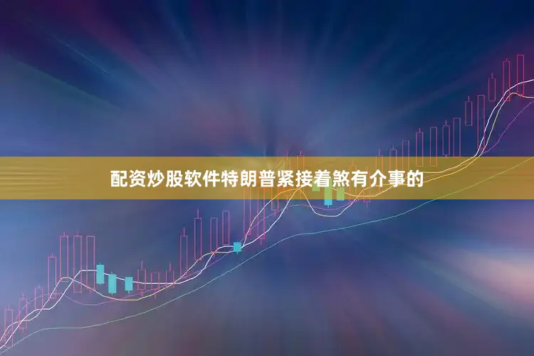 配资炒股软件特朗普紧接着煞有介事的
