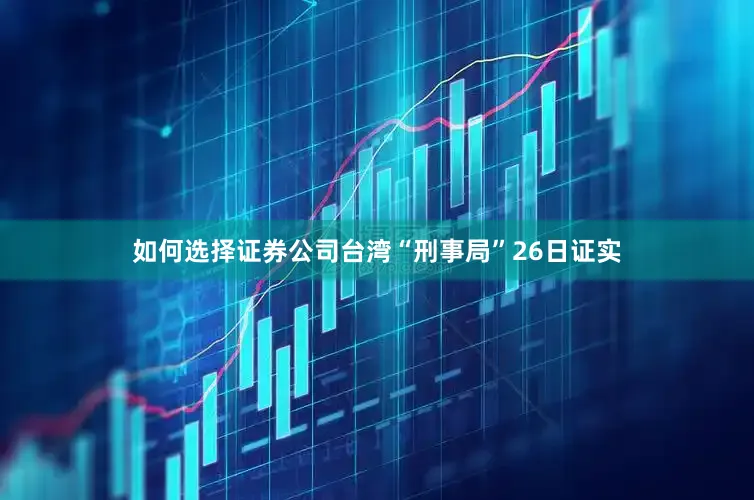 如何选择证券公司台湾“刑事局”26日证实