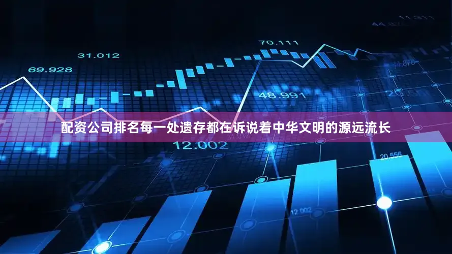 配资公司排名每一处遗存都在诉说着中华文明的源远流长
