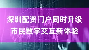 深圳配资门户同时升级市民数字交互新体验