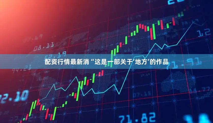 配资行情最新消“这是一部关于‘地方’的作品