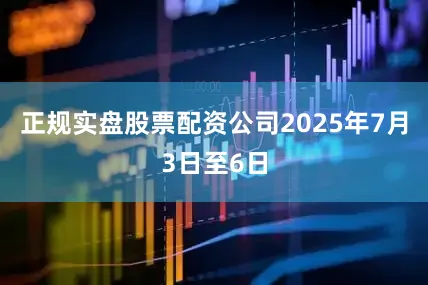 正规实盘股票配资公司2025年7月3日至6日