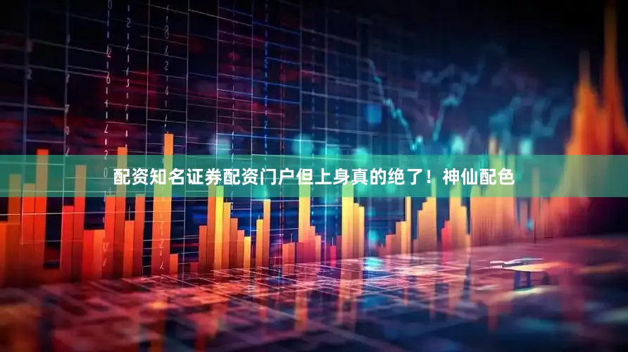 配资知名证券配资门户但上身真的绝了！神仙配色