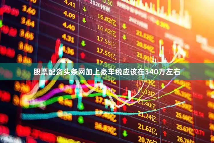 股票配资头条网加上豪车税应该在340万左右
