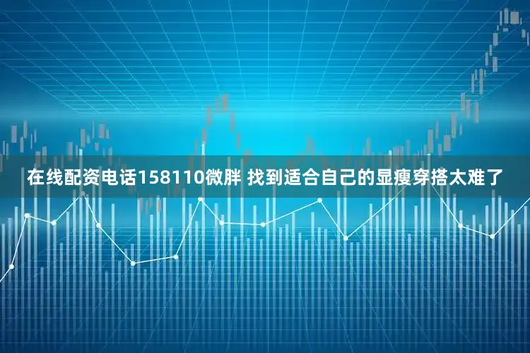在线配资电话158110微胖 找到适合自己的显瘦穿搭太难了