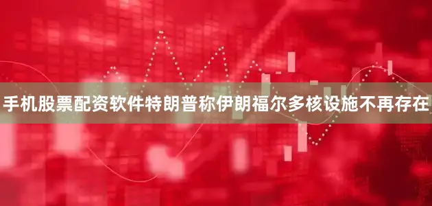手机股票配资软件特朗普称伊朗福尔多核设施不再存在