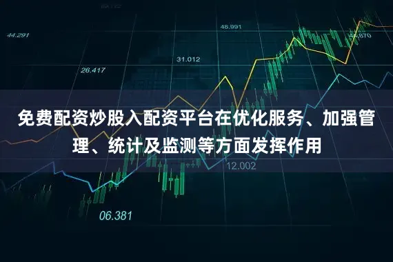 免费配资炒股入配资平台在优化服务、加强管理、统计及监测等方面发挥作用