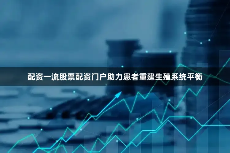配资一流股票配资门户助力患者重建生殖系统平衡
