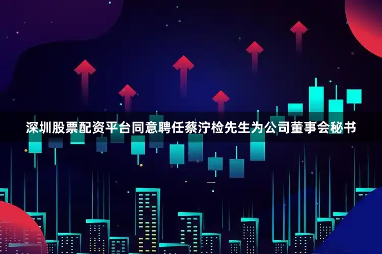 深圳股票配资平台同意聘任蔡泞检先生为公司董事会秘书