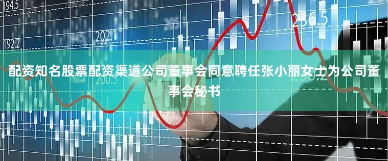 配资知名股票配资渠道公司董事会同意聘任张小丽女士为公司董事会秘书