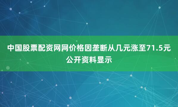中国股票配资网网价格因垄断从几元涨至71.5元公开资料显示