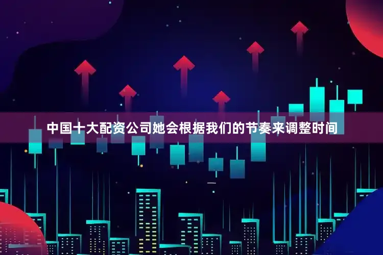 中国十大配资公司她会根据我们的节奏来调整时间