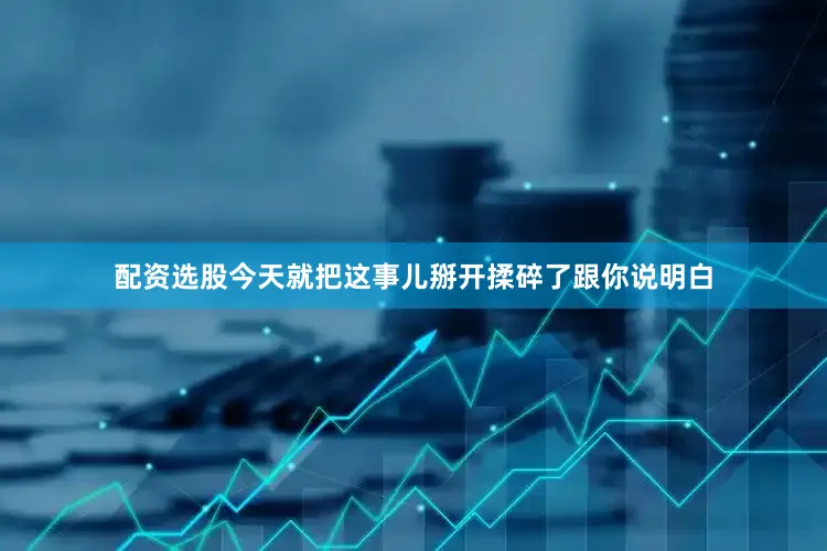 配资选股今天就把这事儿掰开揉碎了跟你说明白