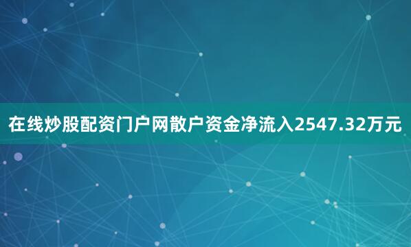 在线炒股配资门户网散户资金净流入2547.32万元