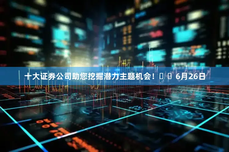 十大证券公司助您挖掘潜力主题机会！		6月26日