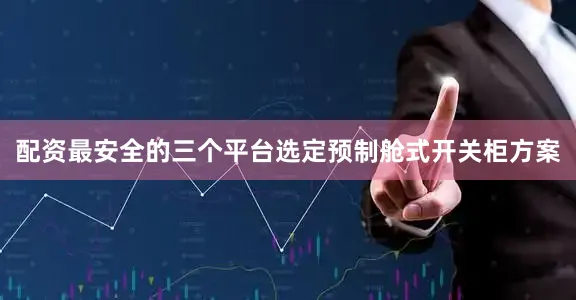 配资最安全的三个平台选定预制舱式开关柜方案