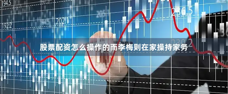 股票配资怎么操作的而李梅则在家操持家务