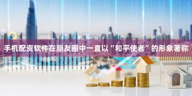 手机配资软件在朋友圈中一直以“和平使者”的形象著称