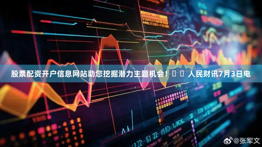 股票配资开户信息网站助您挖掘潜力主题机会！		　　人民财讯7月3日电