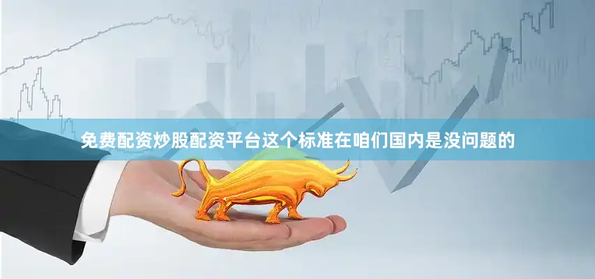 免费配资炒股配资平台这个标准在咱们国内是没问题的