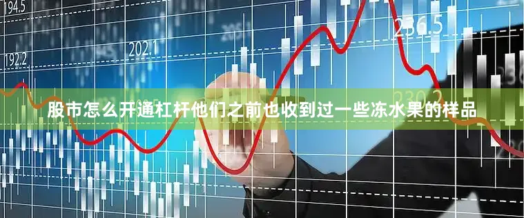 股市怎么开通杠杆他们之前也收到过一些冻水果的样品