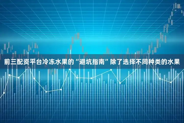 前三配资平台冷冻水果的“避坑指南”除了选择不同种类的水果