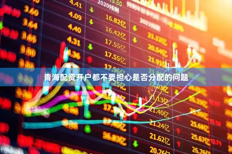 青海配资开户都不要担心是否分配的问题