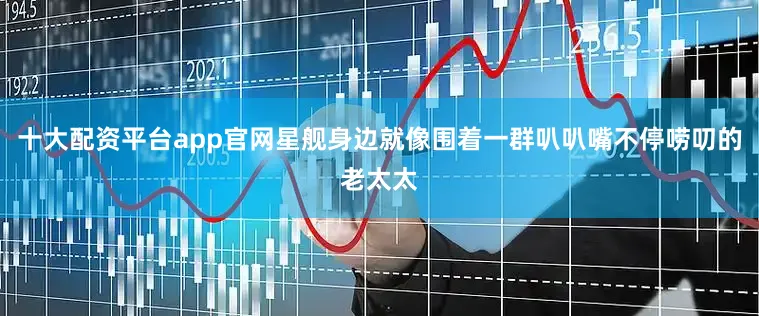 十大配资平台app官网星舰身边就像围着一群叭叭嘴不停唠叨的老太太