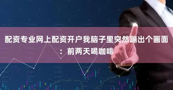 配资专业网上配资开户我脑子里突然蹦出个画面：前两天喝咖啡