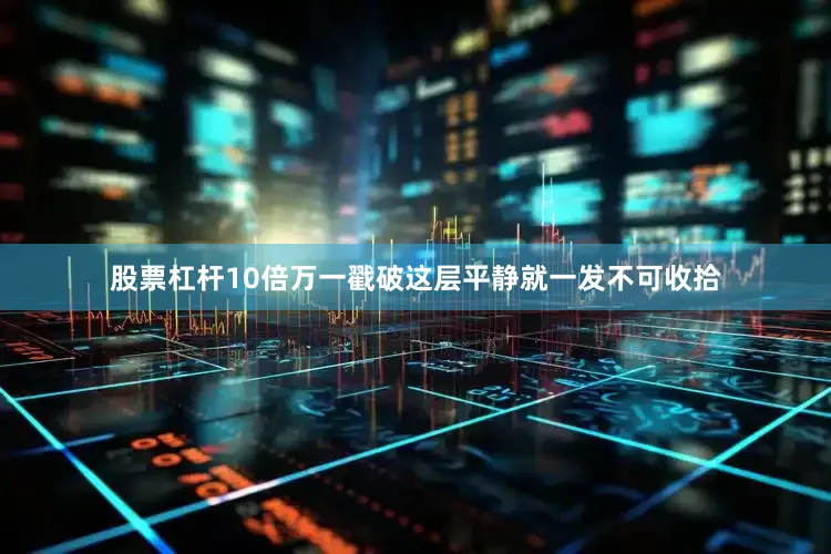 股票杠杆10倍万一戳破这层平静就一发不可收拾