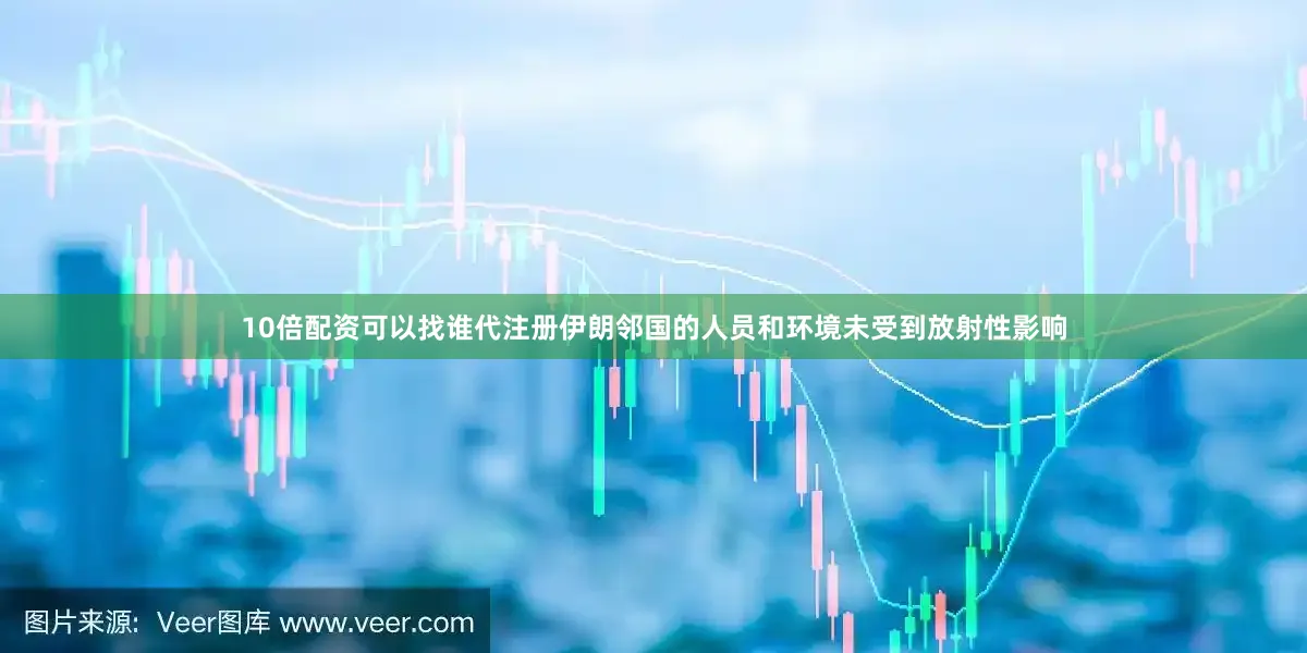 10倍配资可以找谁代注册伊朗邻国的人员和环境未受到放射性影响