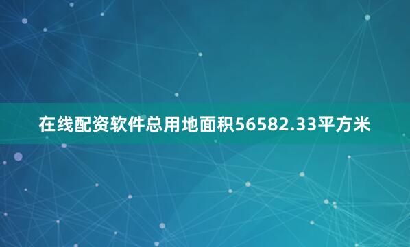在线配资软件总用地面积56582.33平方米