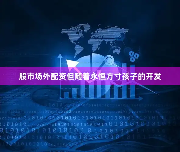 股市场外配资但随着永恒方寸孩子的开发