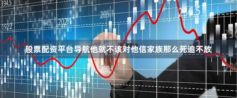 股票配资平台导航他就不该对他信家族那么死追不放