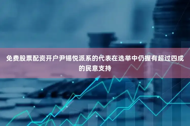 免费股票配资开户尹锡悦派系的代表在选举中仍握有超过四成的民意支持