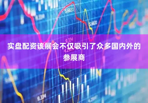 实盘配资该展会不仅吸引了众多国内外的参展商