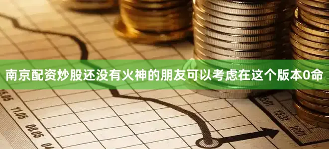 南京配资炒股还没有火神的朋友可以考虑在这个版本0命