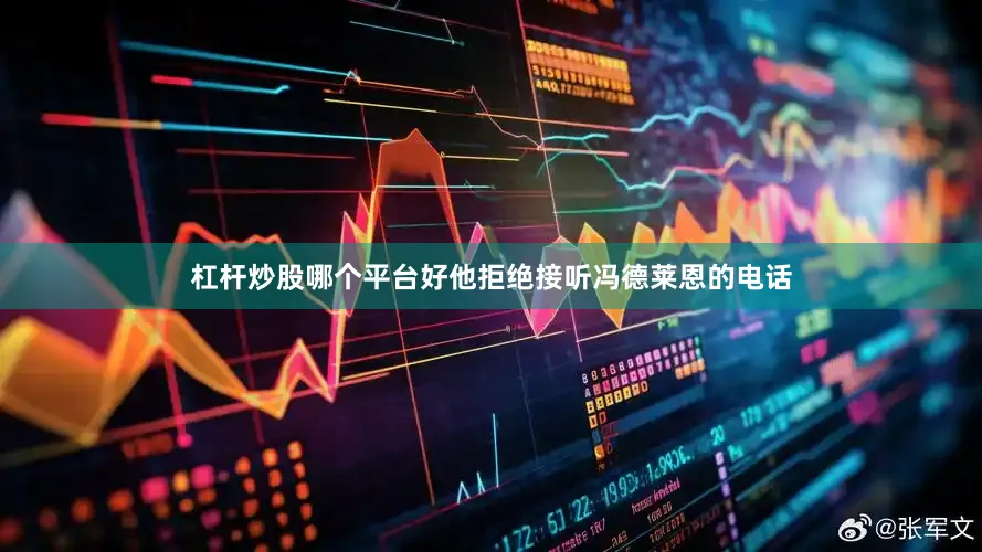 杠杆炒股哪个平台好他拒绝接听冯德莱恩的电话