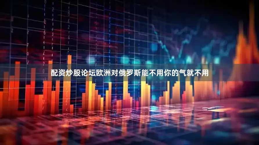 配资炒股论坛欧洲对俄罗斯能不用你的气就不用