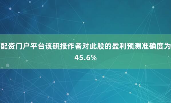 配资门户平台该研报作者对此股的盈利预测准确度为45.6%