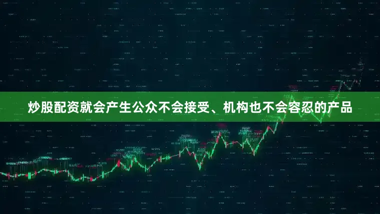炒股配资就会产生公众不会接受、机构也不会容忍的产品