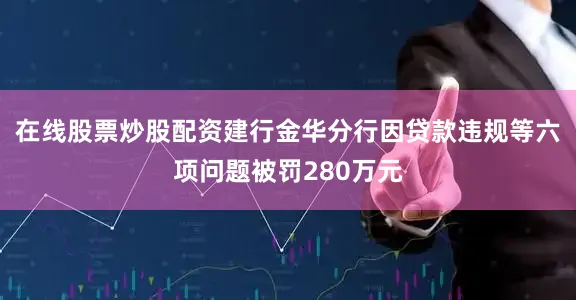 在线股票炒股配资建行金华分行因贷款违规等六项问题被罚280万元