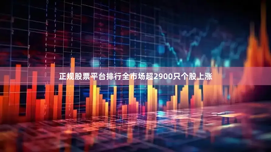 正规股票平台排行全市场超2900只个股上涨