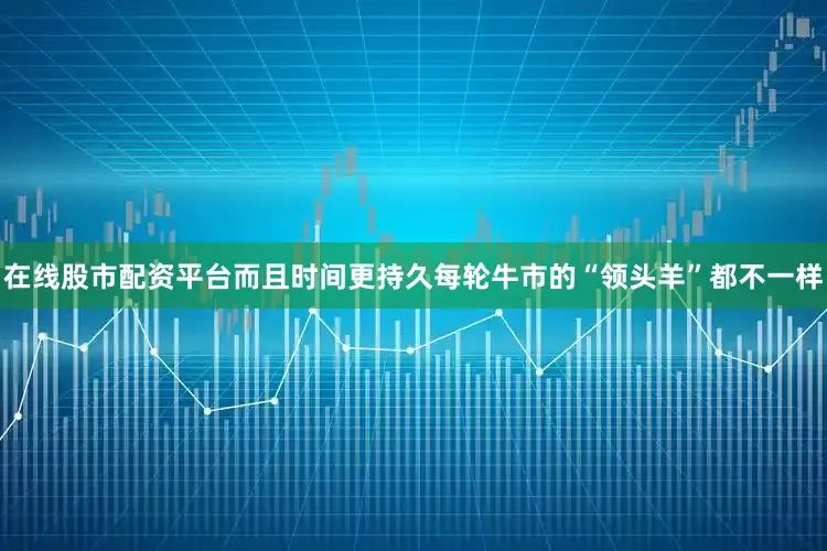 在线股市配资平台而且时间更持久每轮牛市的“领头羊”都不一样