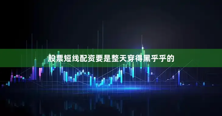 股票短线配资要是整天穿得黑乎乎的