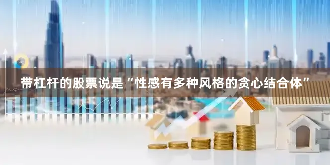带杠杆的股票说是“性感有多种风格的贪心结合体”