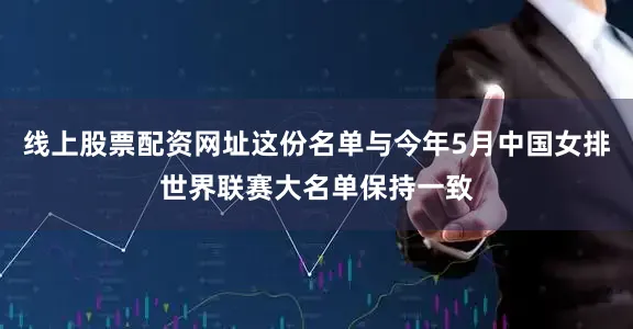 线上股票配资网址这份名单与今年5月中国女排世界联赛大名单保持一致