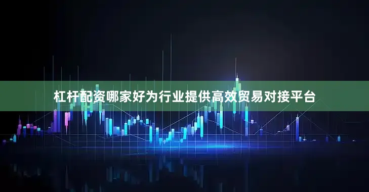 杠杆配资哪家好为行业提供高效贸易对接平台