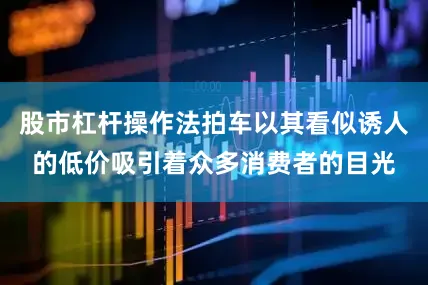 股市杠杆操作法拍车以其看似诱人的低价吸引着众多消费者的目光